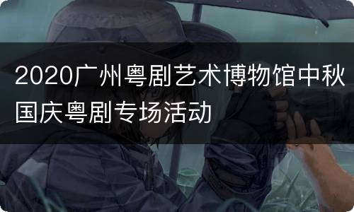 2020广州粤剧艺术博物馆中秋国庆粤剧专场活动