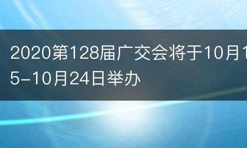 2020第128届广交会将于10月15-10月24日举办