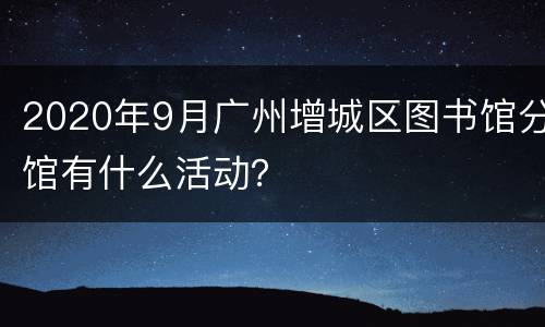 2020年9月广州增城区图书馆分馆有什么活动？