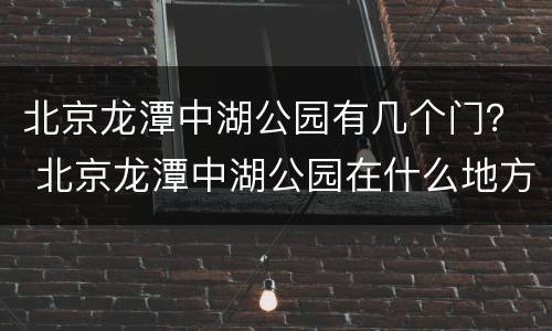 北京龙潭中湖公园有几个门？ 北京龙潭中湖公园在什么地方