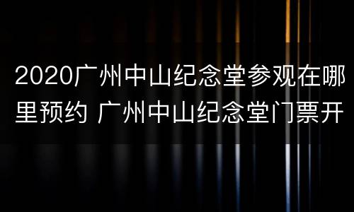 2020广州中山纪念堂参观在哪里预约 广州中山纪念堂门票开放时间