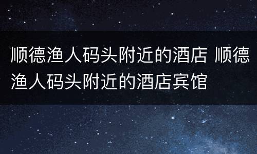 顺德渔人码头附近的酒店 顺德渔人码头附近的酒店宾馆
