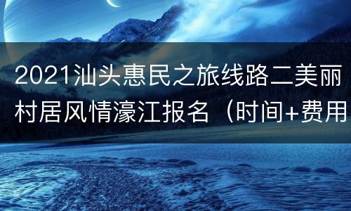 2021汕头惠民之旅线路二美丽村居风情濠江报名（时间+费用+行程）