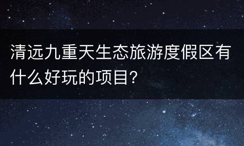 清远九重天生态旅游度假区有什么好玩的项目？