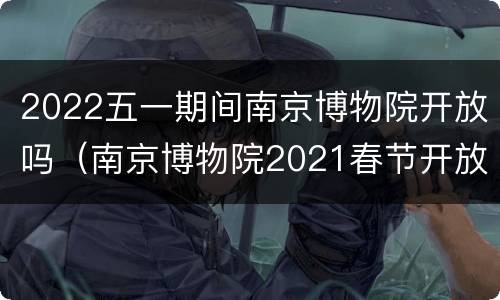 2022五一期间南京博物院开放吗（南京博物院2021春节开放时间）