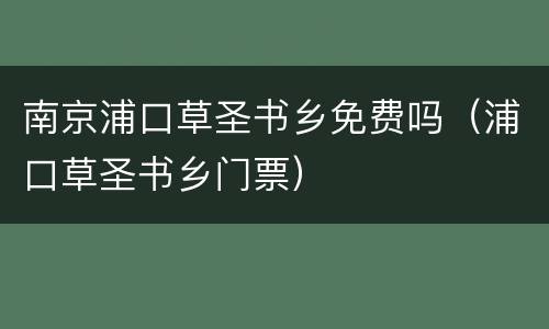 南京浦口草圣书乡免费吗（浦口草圣书乡门票）