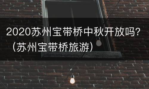 2020苏州宝带桥中秋开放吗？（苏州宝带桥旅游）