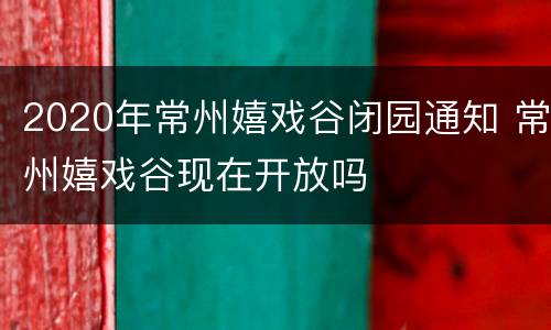 2020年常州嬉戏谷闭园通知 常州嬉戏谷现在开放吗