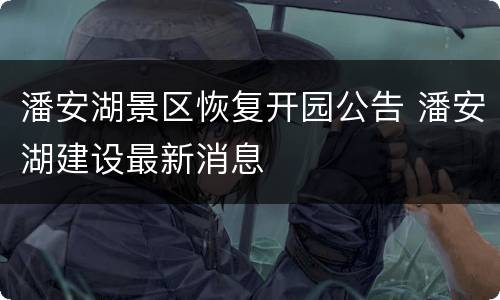 潘安湖景区恢复开园公告 潘安湖建设最新消息