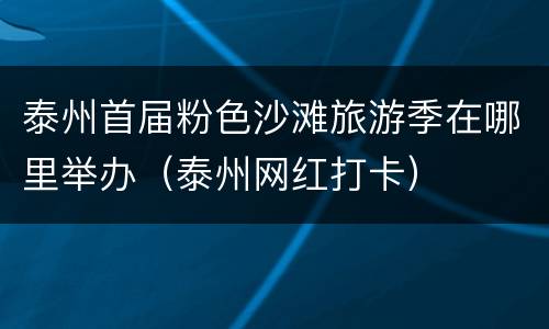 泰州首届粉色沙滩旅游季在哪里举办（泰州网红打卡）