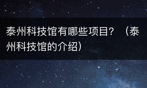 泰州科技馆有哪些项目？（泰州科技馆的介绍）