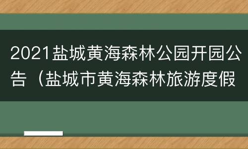 2021盐城黄海森林公园开园公告（盐城市黄海森林旅游度假区）