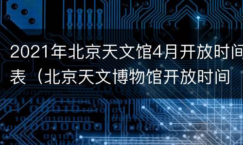2021年北京天文馆4月开放时间表（北京天文博物馆开放时间）