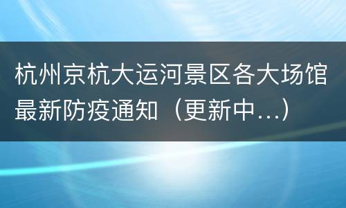 杭州京杭大运河景区各大场馆最新防疫通知（更新中…）