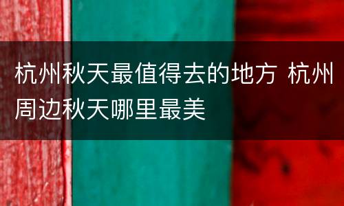 杭州秋天最值得去的地方 杭州周边秋天哪里最美