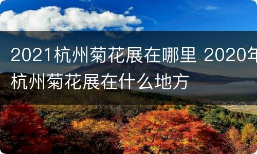 2021杭州菊花展在哪里 2020年杭州菊花展在什么地方