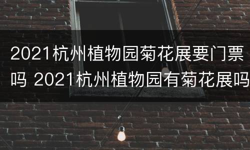 2021杭州植物园菊花展要门票吗 2021杭州植物园有菊花展吗