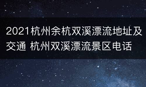 2021杭州余杭双溪漂流地址及交通 杭州双溪漂流景区电话