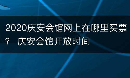 2020庆安会馆网上在哪里买票？ 庆安会馆开放时间