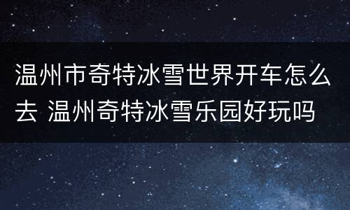 温州市奇特冰雪世界开车怎么去 温州奇特冰雪乐园好玩吗