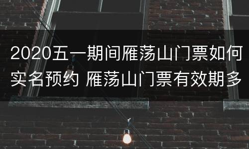 2020五一期间雁荡山门票如何实名预约 雁荡山门票有效期多久