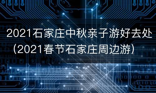 2021石家庄中秋亲子游好去处（2021春节石家庄周边游）