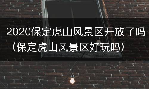 2020保定虎山风景区开放了吗（保定虎山风景区好玩吗）