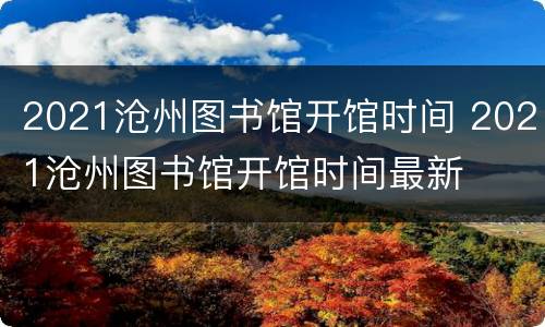 2021沧州图书馆开馆时间 2021沧州图书馆开馆时间最新