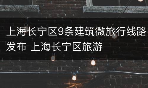 上海长宁区9条建筑微旅行线路发布 上海长宁区旅游