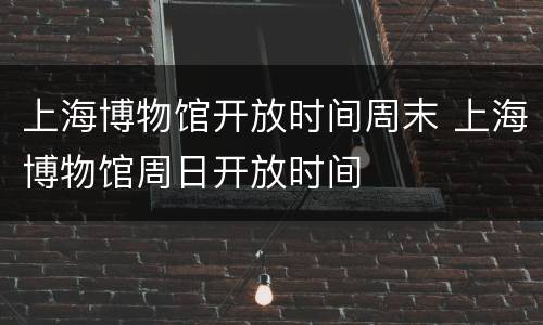 上海博物馆开放时间周末 上海博物馆周日开放时间