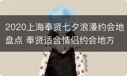 2020上海奉贤七夕浪漫约会地盘点 奉贤适合情侣约会地方