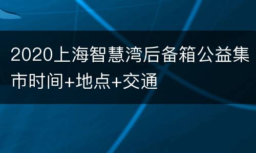 2020上海智慧湾后备箱公益集市时间+地点+交通