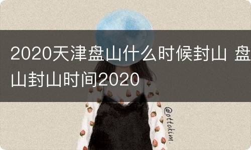 2020天津盘山什么时候封山 盘山封山时间2020