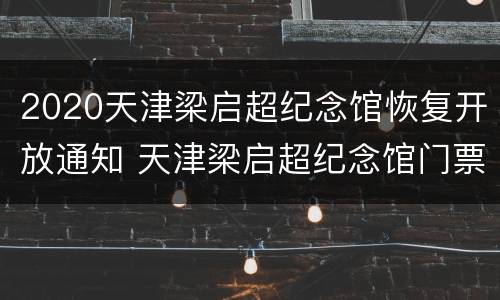 2020天津梁启超纪念馆恢复开放通知 天津梁启超纪念馆门票
