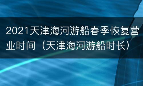 2021天津海河游船春季恢复营业时间（天津海河游船时长）