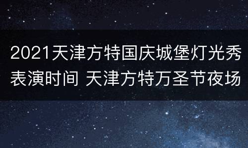 2021天津方特国庆城堡灯光秀表演时间 天津方特万圣节夜场2021
