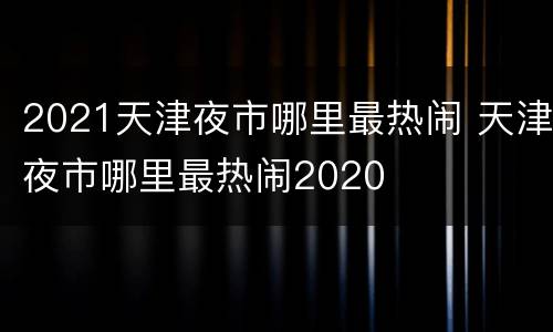 2021天津夜市哪里最热闹 天津夜市哪里最热闹2020