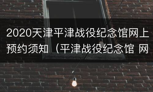 2020天津平津战役纪念馆网上预约须知（平津战役纪念馆 网上预约）