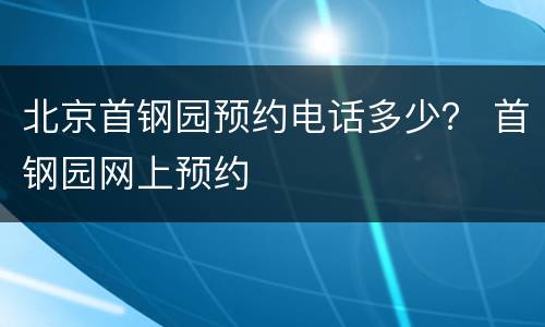 北京首钢园预约电话多少？ 首钢园网上预约