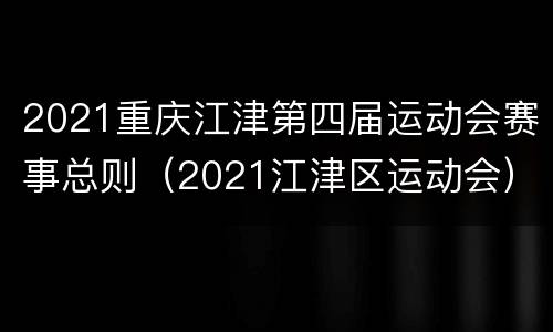 2021重庆江津第四届运动会赛事总则（2021江津区运动会）