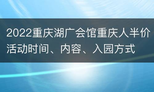 2022重庆湖广会馆重庆人半价活动时间、内容、入园方式