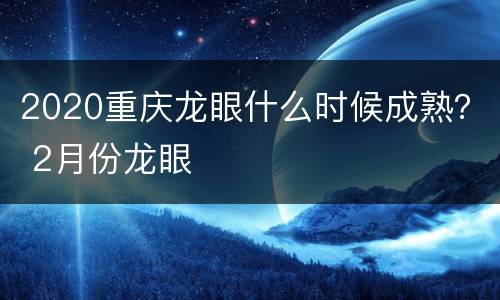 2020重庆龙眼什么时候成熟？ 2月份龙眼