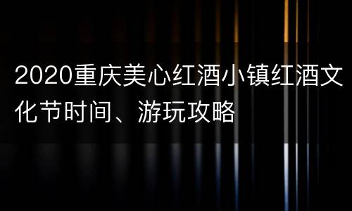 2020重庆美心红酒小镇红酒文化节时间、游玩攻略