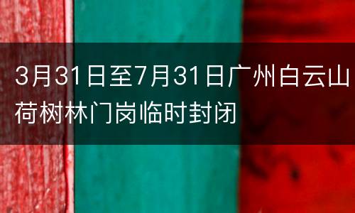 3月31日至7月31日广州白云山荷树林门岗临时封闭
