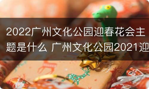 2022广州文化公园迎春花会主题是什么 广州文化公园2021迎春花会
