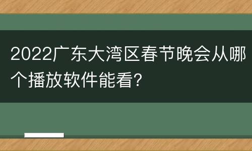 2022广东大湾区春节晚会从哪个播放软件能看？