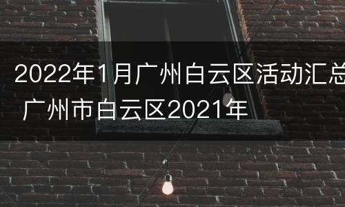 2022年1月广州白云区活动汇总 广州市白云区2021年