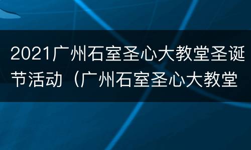2021广州石室圣心大教堂圣诞节活动（广州石室圣心大教堂暂停开放）