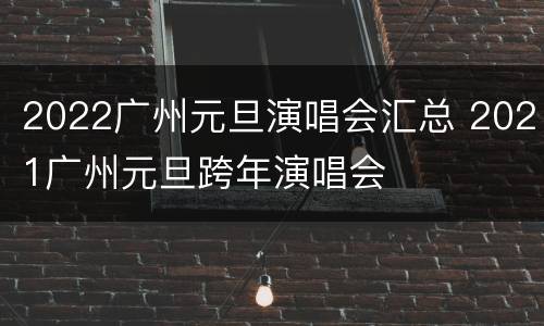 2022广州元旦演唱会汇总 2021广州元旦跨年演唱会