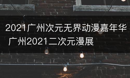 2021广州次元无界动漫嘉年华 广州2021二次元漫展